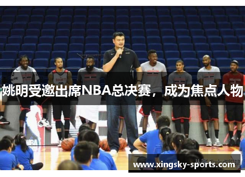 姚明受邀出席NBA总决赛，成为焦点人物