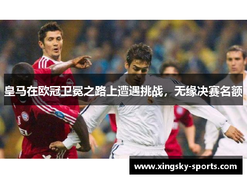 皇马在欧冠卫冕之路上遭遇挑战，无缘决赛名额